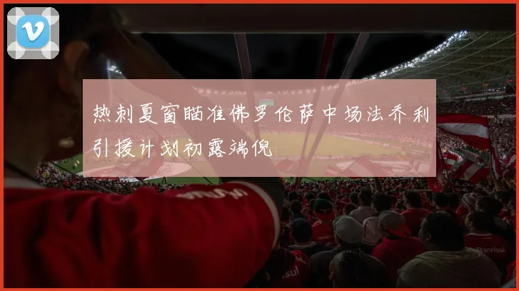 热刺夏窗瞄准佛罗伦萨中场法乔利引援计划初露端倪
