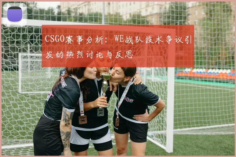 CSGO赛事分析：WE战队技术争议引发的热烈讨论与反思
