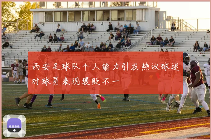 西安足球队个人能力引发热议球迷对球员表现褒贬不一