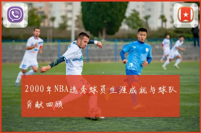 2000年NBA选秀球员生涯成就与球队贡献回顾