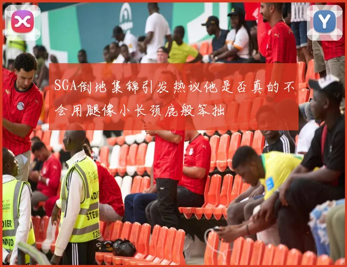 SGA倒地集锦引发热议他是否真的不会用腿像小长颈鹿般笨拙