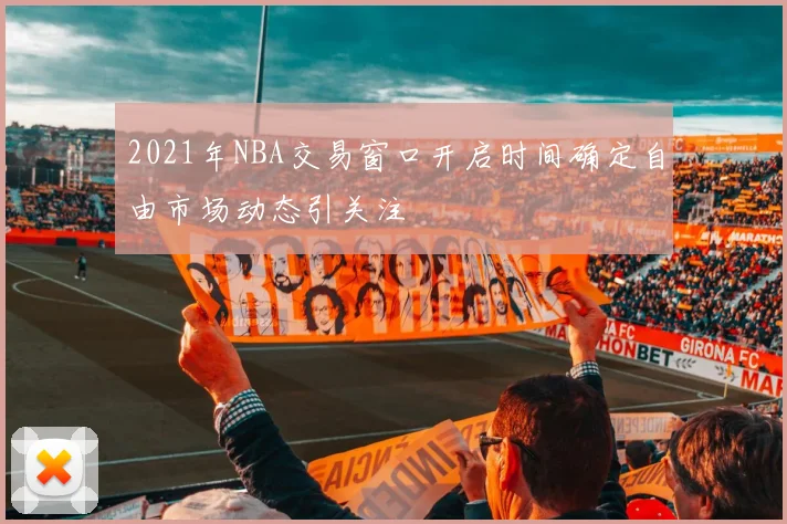 2021年NBA交易窗口开启时间确定自由市场动态引关注
