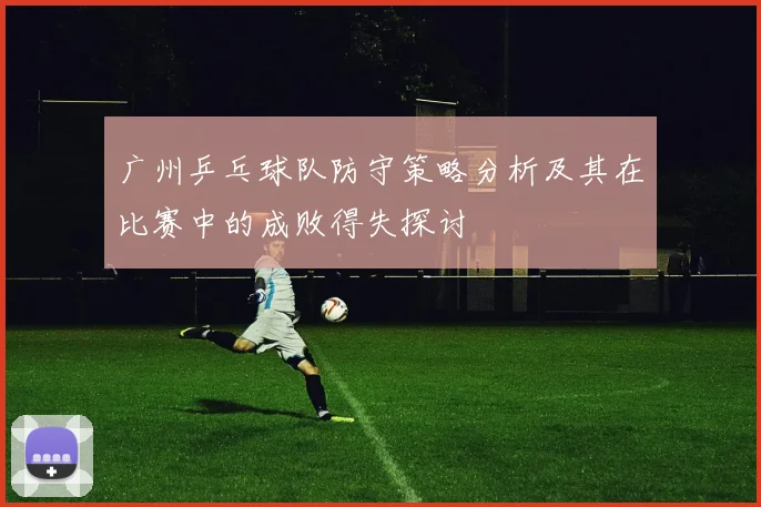广州乒乓球队防守策略分析及其在比赛中的成败得失探讨