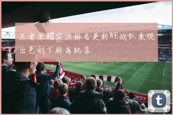 王者荣耀实力排名更新WE战队表现出色创下新高纪录